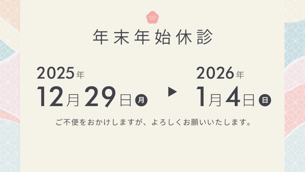 年末年始のお知らせ
2025年12月29日（月）〜2026年1月4日（日）までは休診とさせていただきます。
ご不便をおかけしますが、よろしくお願い致します。
